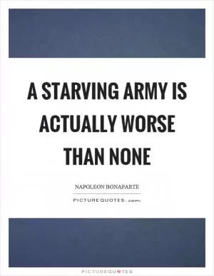 A starving army is actually worse than none Picture Quote #1