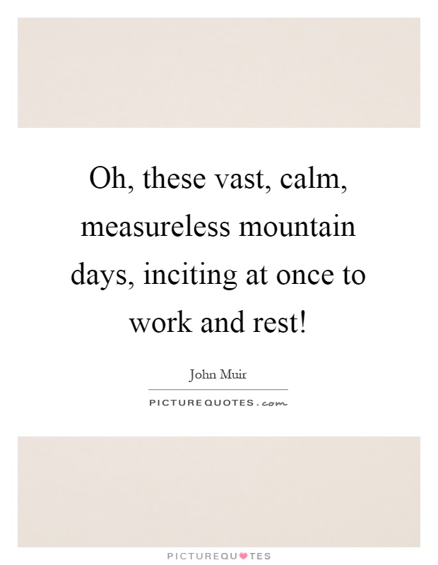 Oh, these vast, calm, measureless mountain days, inciting at once to work and rest! Picture Quote #1
