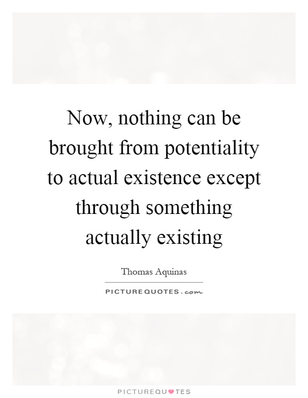Now, nothing can be brought from potentiality to actual existence except through something actually existing Picture Quote #1