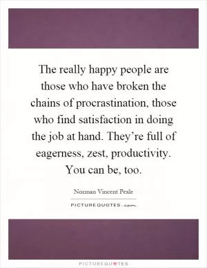 The really happy people are those who have broken the chains of procrastination, those who find satisfaction in doing the job at hand. They’re full of eagerness, zest, productivity. You can be, too Picture Quote #1