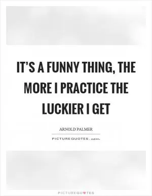 It’s a funny thing, the more I practice the luckier I get Picture Quote #1