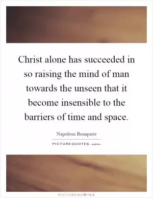 Christ alone has succeeded in so raising the mind of man towards the unseen that it become insensible to the barriers of time and space Picture Quote #1