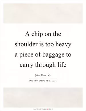 A chip on the shoulder is too heavy a piece of baggage to carry through life Picture Quote #1