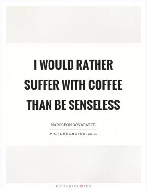 I would rather suffer with coffee than be senseless Picture Quote #1