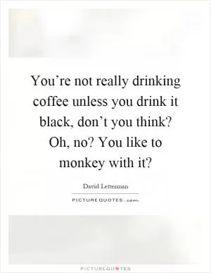 You’re not really drinking coffee unless you drink it black, don’t you think? Oh, no? You like to monkey with it? Picture Quote #1
