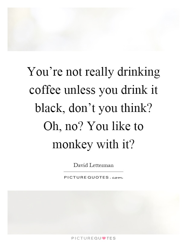 You're not really drinking coffee unless you drink it black, don't you think? Oh, no? You like to monkey with it? Picture Quote #1