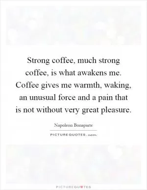 Strong coffee, much strong coffee, is what awakens me. Coffee gives me warmth, waking, an unusual force and a pain that is not without very great pleasure Picture Quote #1