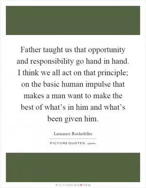 Father taught us that opportunity and responsibility go hand in hand. I think we all act on that principle; on the basic human impulse that makes a man want to make the best of what’s in him and what’s been given him Picture Quote #1