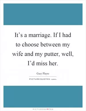 It’s a marriage. If I had to choose between my wife and my putter, well, I’d miss her Picture Quote #1