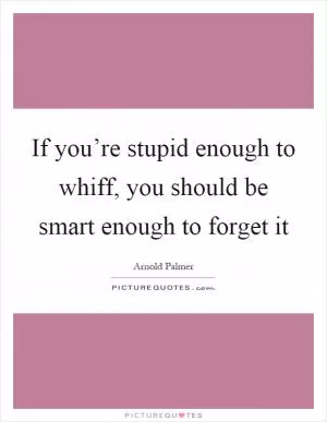 If you’re stupid enough to whiff, you should be smart enough to forget it Picture Quote #1
