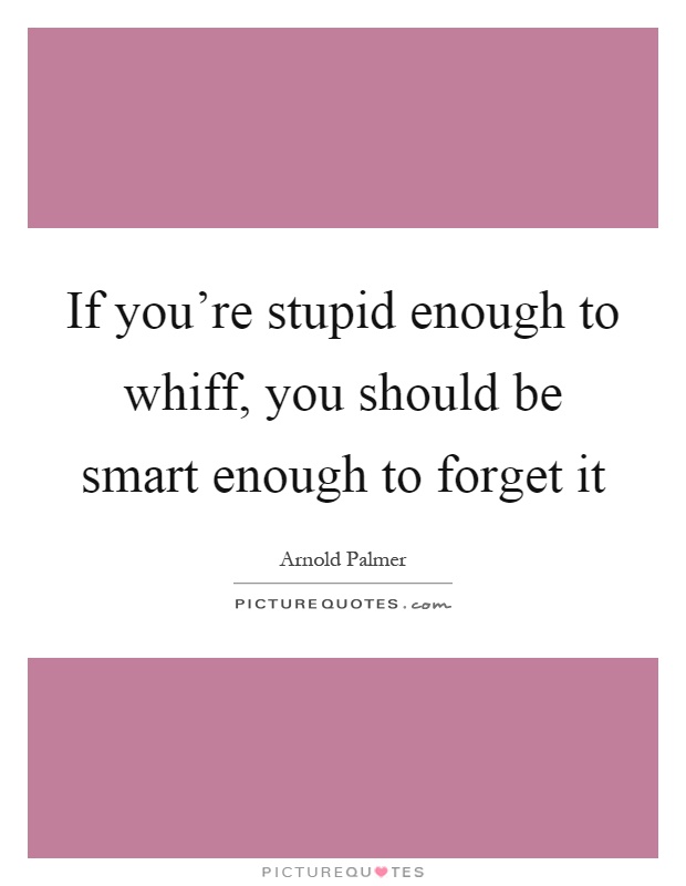 If you're stupid enough to whiff, you should be smart enough to forget it Picture Quote #1