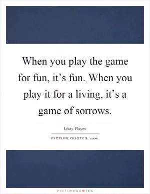 When you play the game for fun, it’s fun. When you play it for a living, it’s a game of sorrows Picture Quote #1