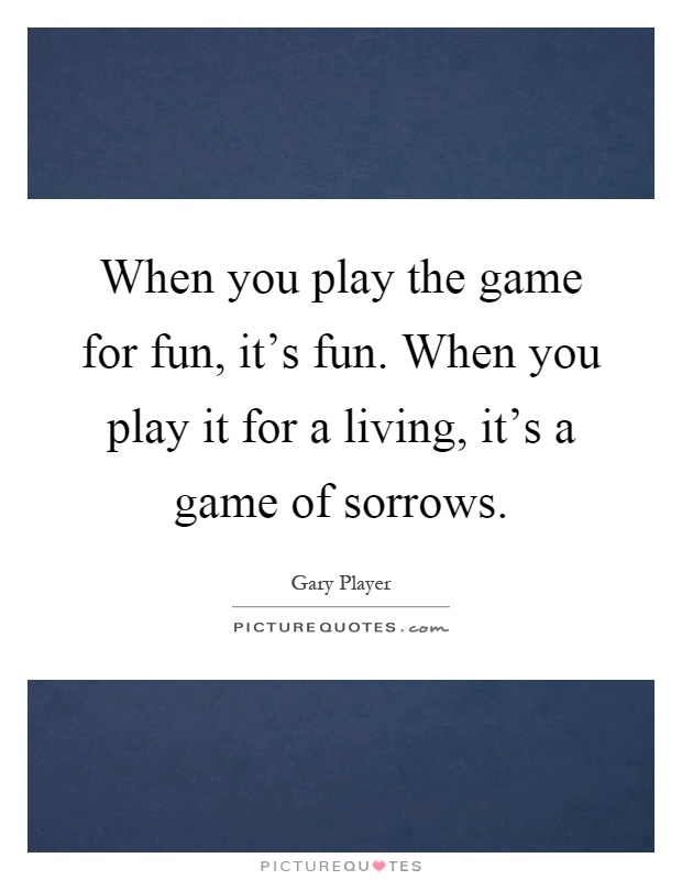 When you play the game for fun, it's fun. When you play it for a living, it's a game of sorrows Picture Quote #1