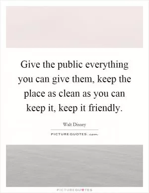 Give the public everything you can give them, keep the place as clean as you can keep it, keep it friendly Picture Quote #1