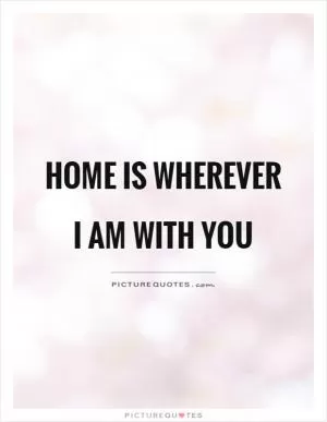 Home is wherever I am with you Picture Quote #1