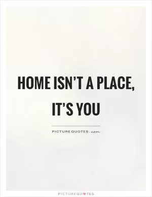 Home isn’t a place, it’s you Picture Quote #1