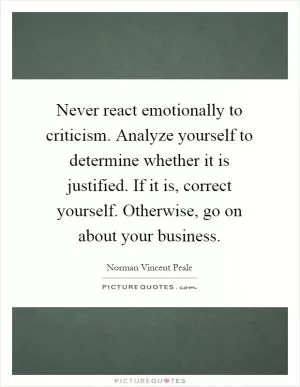 Never react emotionally to criticism. Analyze yourself to determine whether it is justified. If it is, correct yourself. Otherwise, go on about your business Picture Quote #1