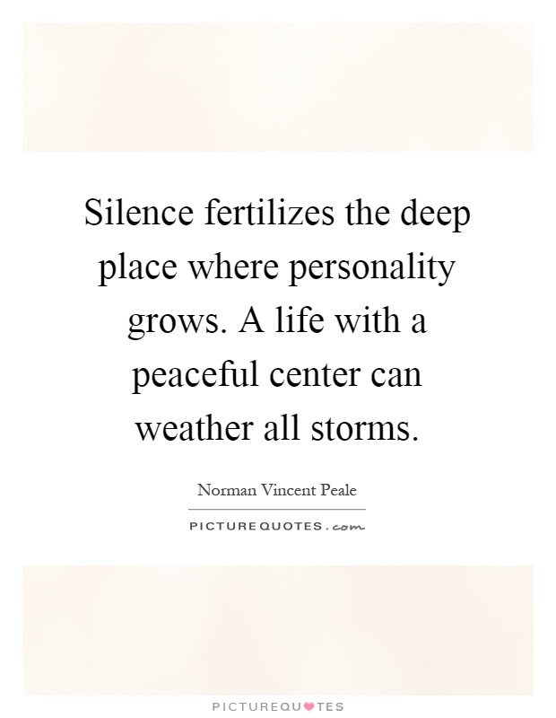 Silence fertilizes the deep place where personality grows. A life with a peaceful center can weather all storms Picture Quote #1