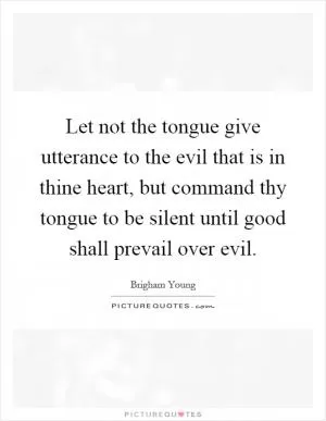Let not the tongue give utterance to the evil that is in thine heart, but command thy tongue to be silent until good shall prevail over evil Picture Quote #1