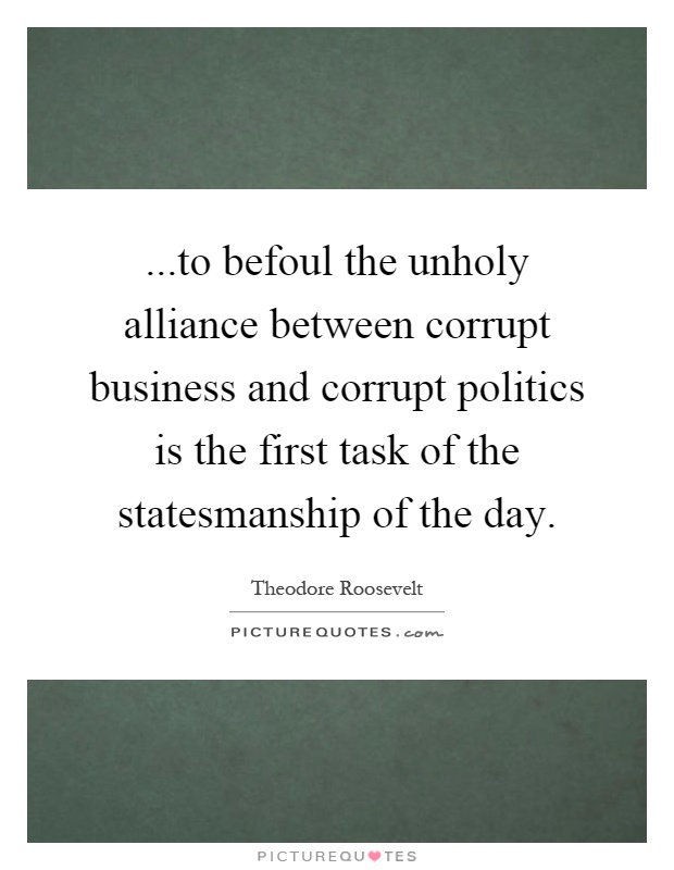 ...to befoul the unholy alliance between corrupt business and corrupt politics is the first task of the statesmanship of the day Picture Quote #1