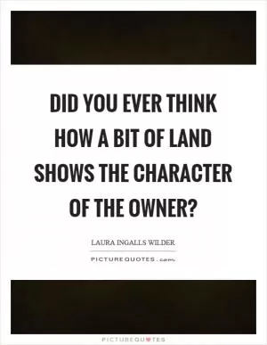 Did you ever think how a bit of land shows the character of the owner? Picture Quote #1