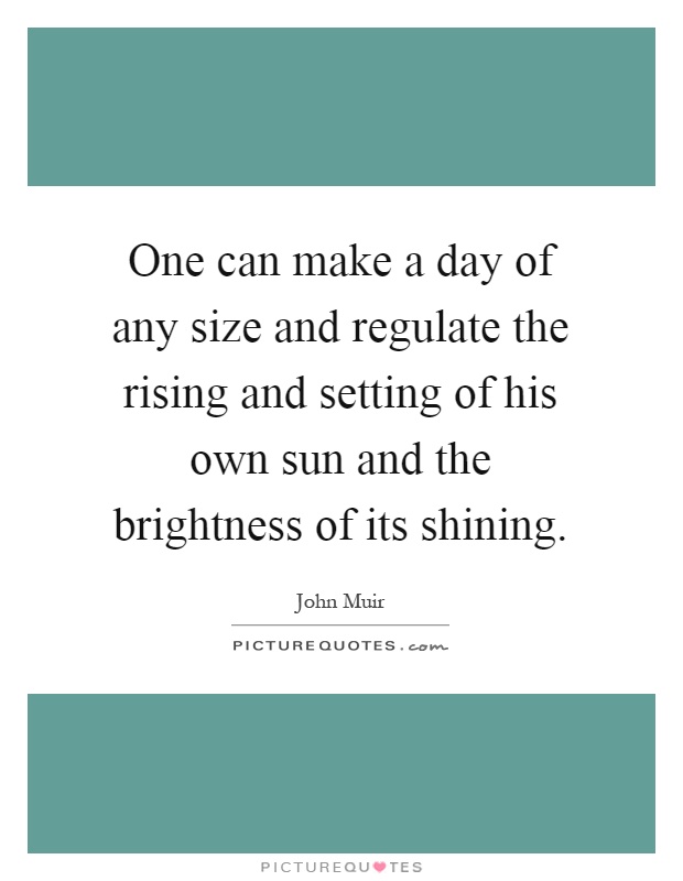 One can make a day of any size and regulate the rising and setting of his own sun and the brightness of its shining Picture Quote #1
