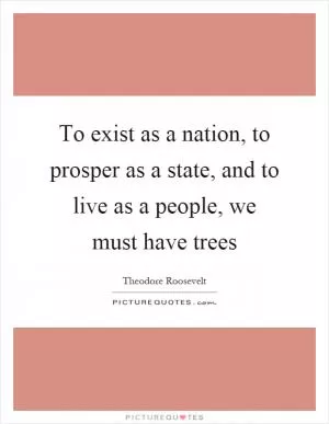 To exist as a nation, to prosper as a state, and to live as a people, we must have trees Picture Quote #1