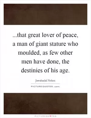 ...that great lover of peace, a man of giant stature who moulded, as few other men have done, the destinies of his age Picture Quote #1