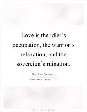 Love is the idler’s occupation, the warrior’s relaxation, and the sovereign’s ruination Picture Quote #1