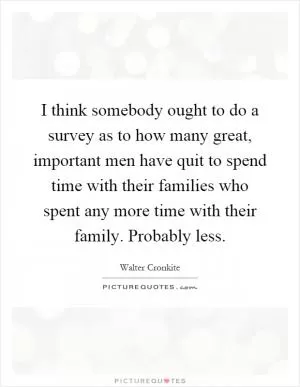 I think somebody ought to do a survey as to how many great, important men have quit to spend time with their families who spent any more time with their family. Probably less Picture Quote #1
