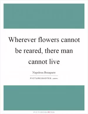 Wherever flowers cannot be reared, there man cannot live Picture Quote #1