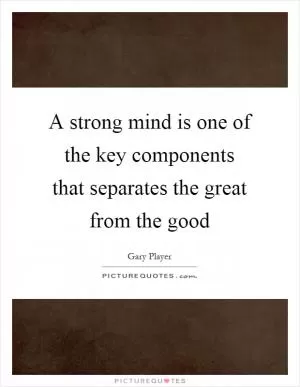 A strong mind is one of the key components that separates the great from the good Picture Quote #1