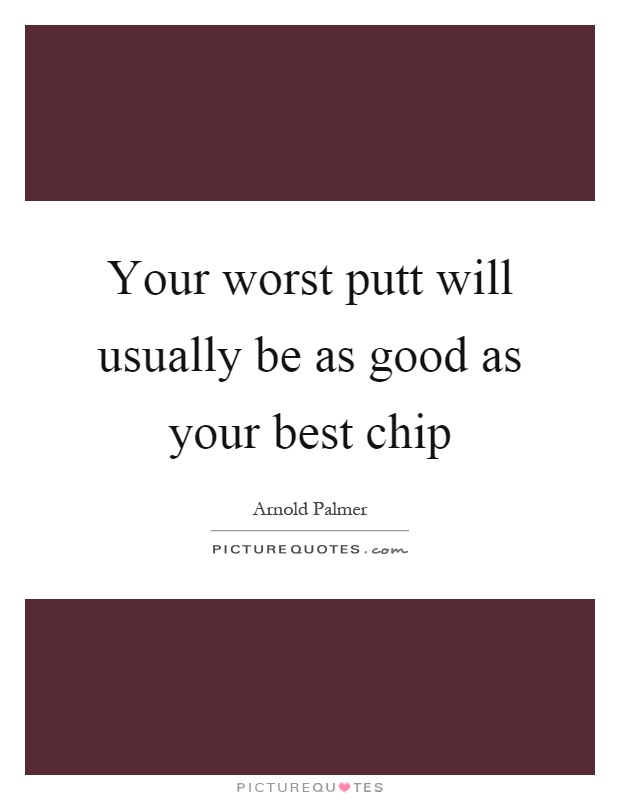 Your worst putt will usually be as good as your best chip Picture Quote #1