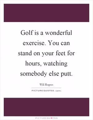 Golf is a wonderful exercise. You can stand on your feet for hours, watching somebody else putt Picture Quote #1