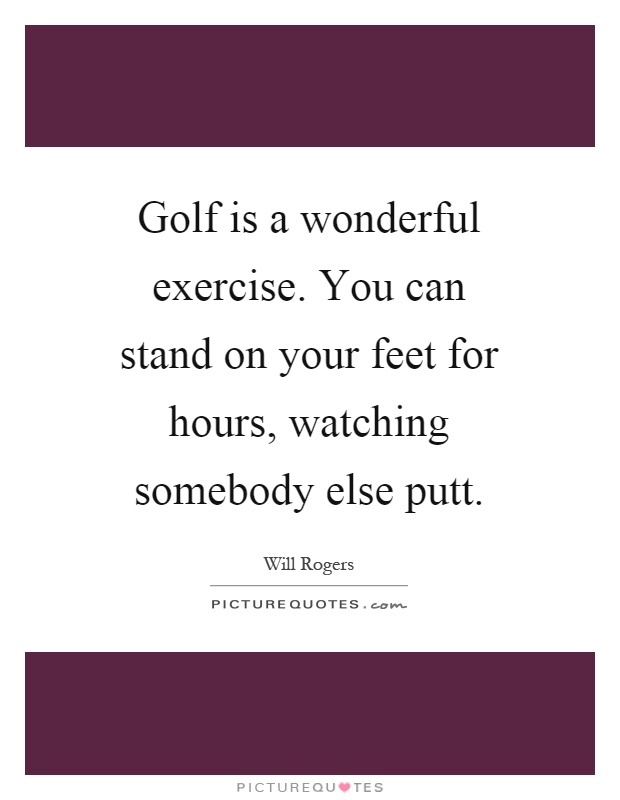 Golf is a wonderful exercise. You can stand on your feet for hours, watching somebody else putt Picture Quote #1