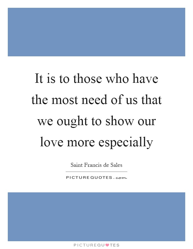 It is to those who have the most need of us that we ought to show our love more especially Picture Quote #1