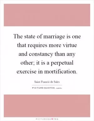 The state of marriage is one that requires more virtue and constancy than any other; it is a perpetual exercise in mortification Picture Quote #1