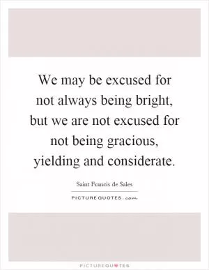 We may be excused for not always being bright, but we are not excused for not being gracious, yielding and considerate Picture Quote #1