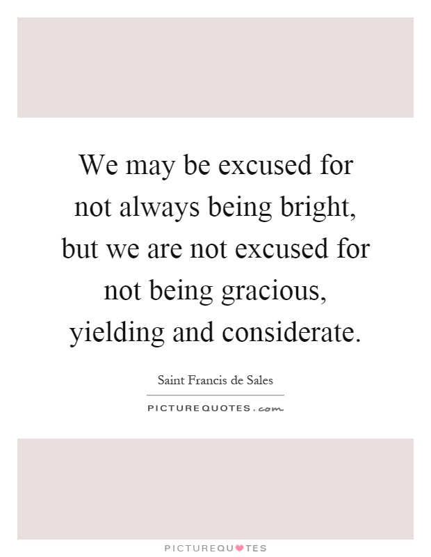 We may be excused for not always being bright, but we are not excused for not being gracious, yielding and considerate Picture Quote #1