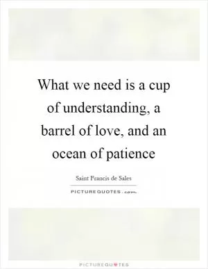What we need is a cup of understanding, a barrel of love, and an ocean of patience Picture Quote #1