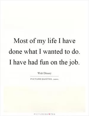 Most of my life I have done what I wanted to do. I have had fun on the job Picture Quote #1