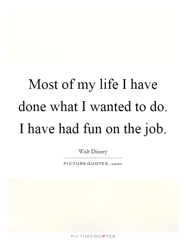 Most of my life I have done what I wanted to do. I have had fun on the job Picture Quote #1