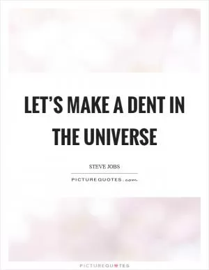 Let’s make a dent in the universe Picture Quote #1