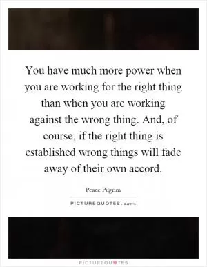 You have much more power when you are working for the right thing than when you are working against the wrong thing. And, of course, if the right thing is established wrong things will fade away of their own accord Picture Quote #1