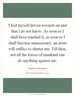 I feel myself driven towards an end that I do not know. As soon as I shall have reached it, as soon as I shall become unnecessary, an atom will suffice to shatter me. Till then, not all the forces of mankind can do anything against me Picture Quote #1