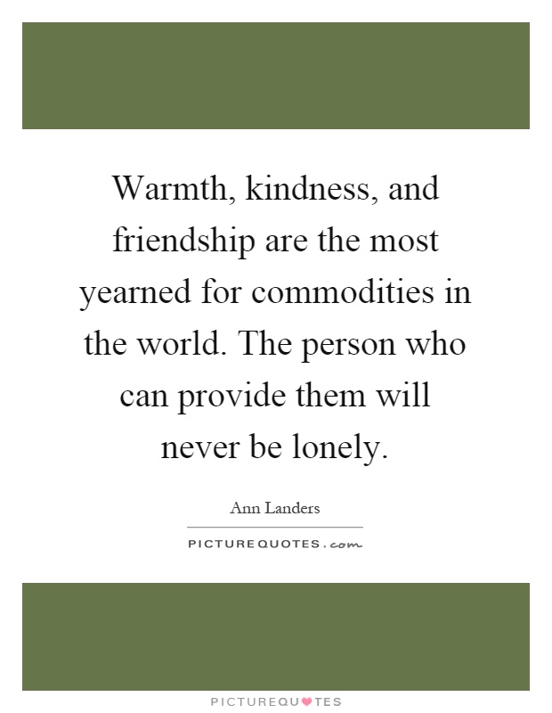 Warmth, kindness, and friendship are the most yearned for commodities in the world. The person who can provide them will never be lonely Picture Quote #1