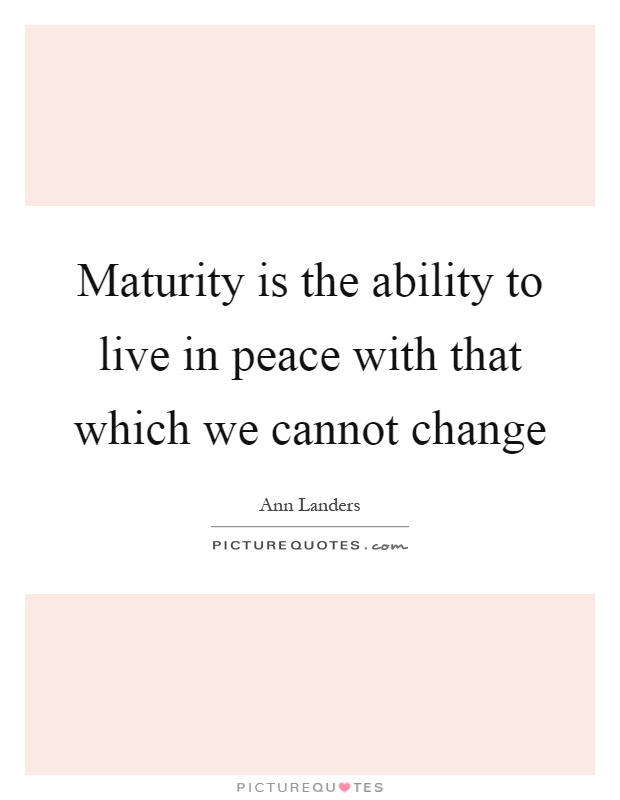 Maturity is the ability to live in peace with that which we cannot change Picture Quote #1