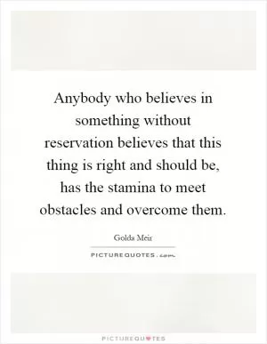 Anybody who believes in something without reservation believes that this thing is right and should be, has the stamina to meet obstacles and overcome them Picture Quote #1