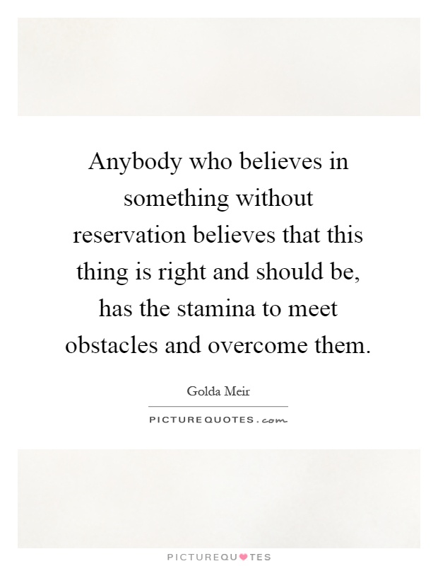 Anybody who believes in something without reservation believes that this thing is right and should be, has the stamina to meet obstacles and overcome them Picture Quote #1