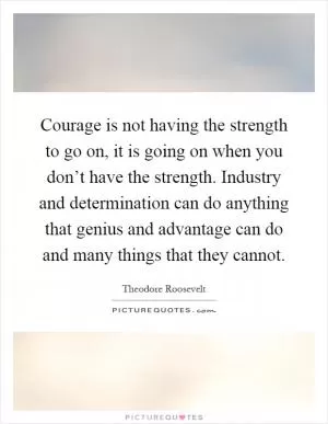 Courage is not having the strength to go on, it is going on when you don’t have the strength. Industry and determination can do anything that genius and advantage can do and many things that they cannot Picture Quote #1